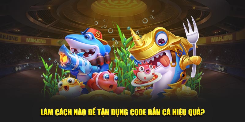 Làm cách nào để tận dụng code bắn cá hiệu quả?